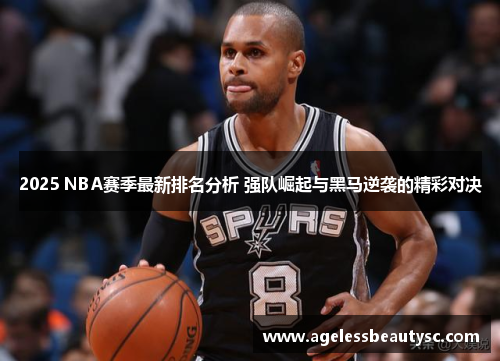 2025 NBA赛季最新排名分析 强队崛起与黑马逆袭的精彩对决